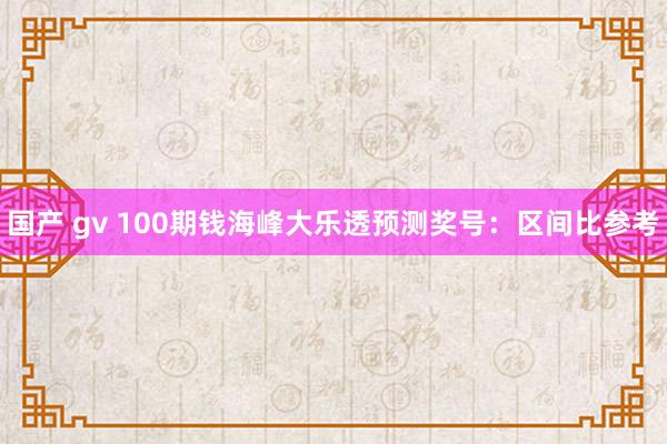 国产 gv 100期钱海峰大乐透预测奖号：区间比参考