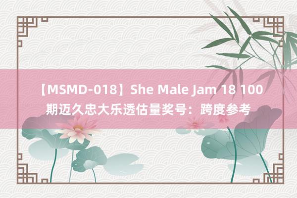 【MSMD-018】She Male Jam 18 100期迈久忠大乐透估量奖号：跨度参考