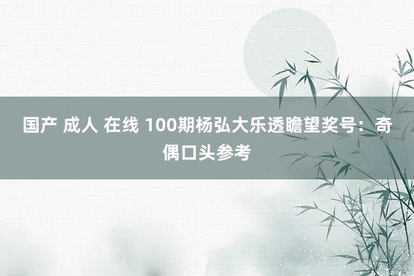 国产 成人 在线 100期杨弘大乐透瞻望奖号：奇偶口头参考