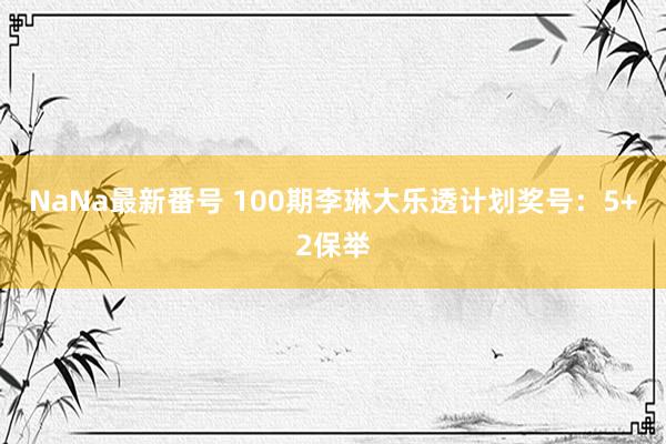 NaNa最新番号 100期李琳大乐透计划奖号：5+2保举