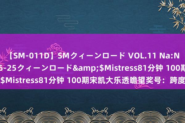 【SM-011D】SMクィーンロード VOL.11 Na:Na</a>2013-06-25クィーンロード&$Mistress81分钟 100期宋凯大乐透瞻望奖号：跨度分析