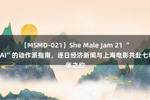 【MSMD-021】She Male Jam 21 “电影+AI”的动作派指南，逐日经济新闻与上海电影共赴七年之约