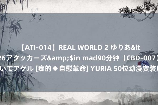 【ATI-014】REAL WORLD 2 ゆりあ</a>2004-08-26アタッカーズ&$in mad90分钟【CBD-007】貴方のオナニー見といてアゲル [痴的◆自慰革命] YURIA 50位动漫变装放一齐会打起来吗？不仅莫得，还产生了奇妙的羁绊