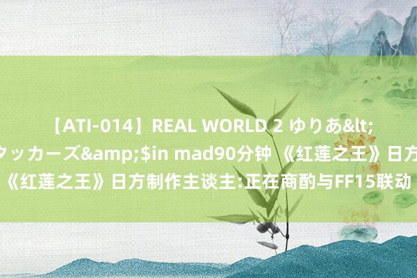 【ATI-014】REAL WORLD 2 ゆりあ</a>2004-08-26アタッカーズ&$in mad90分钟 《红莲之王》日方制作主谈主:正在商酌与FF15联动 8月底洞开测试