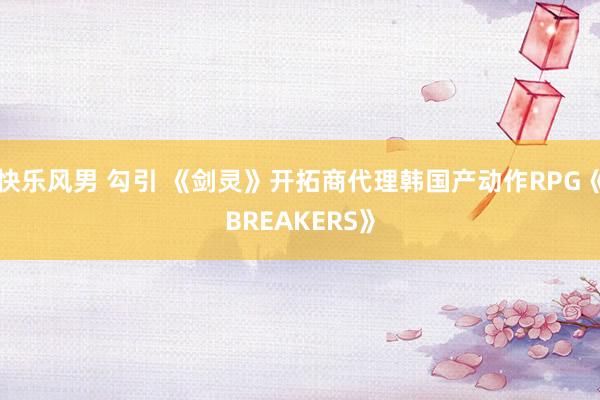 快乐风男 勾引 《剑灵》开拓商代理韩国产动作RPG《BREAKERS》