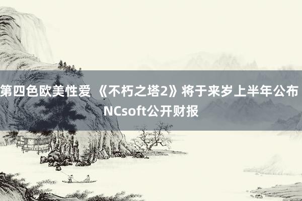 第四色欧美性爱 《不朽之塔2》将于来岁上半年公布 NCsoft公开财报